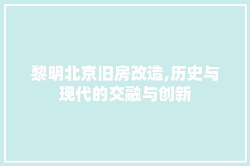 黎明北京旧房改造,历史与现代的交融与创新