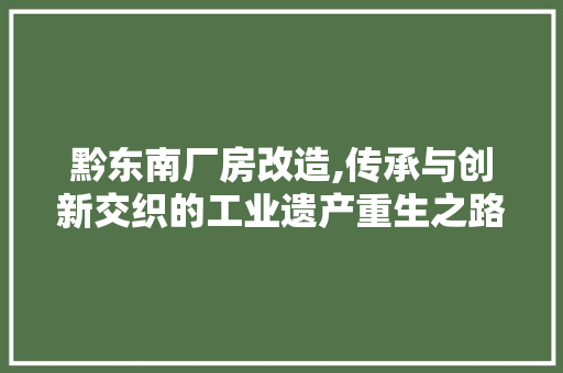 黔东南厂房改造,传承与创新交织的工业遗产重生之路