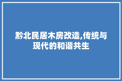 黔北民居木房改造,传统与现代的和谐共生