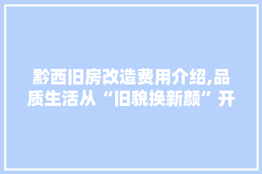 黔西旧房改造费用介绍,品质生活从“旧貌换新颜”开始 居家维修