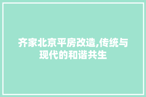 齐家北京平房改造,传统与现代的和谐共生 居家维修