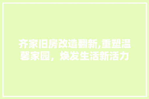 齐家旧房改造翻新,重塑温馨家园，焕发生活新活力