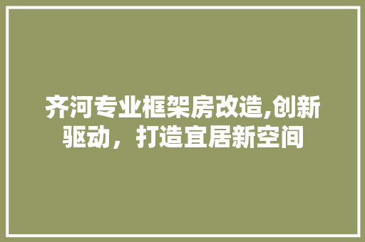 齐河专业框架房改造,创新驱动，打造宜居新空间 户内维修