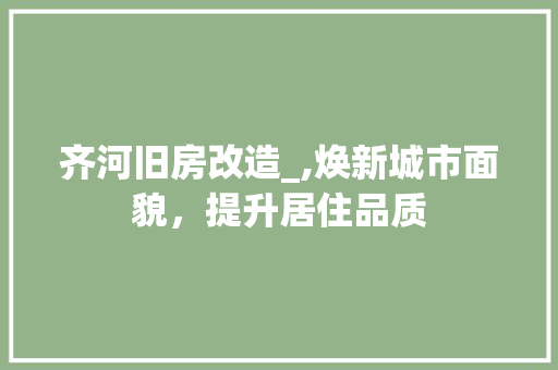 齐河旧房改造_,焕新城市面貌，提升居住品质 居家维修