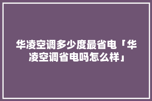 华凌空调多少度最省电「华凌空调省电吗怎么样」 华凌空调多少度最省电「华凌空调省电吗怎么样」 家电维修