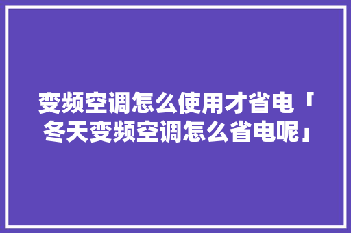 变频空调怎么使用才省电「冬天变频空调怎么省电呢」 变频空调怎么使用才省电「冬天变频空调怎么省电呢」 居家维修