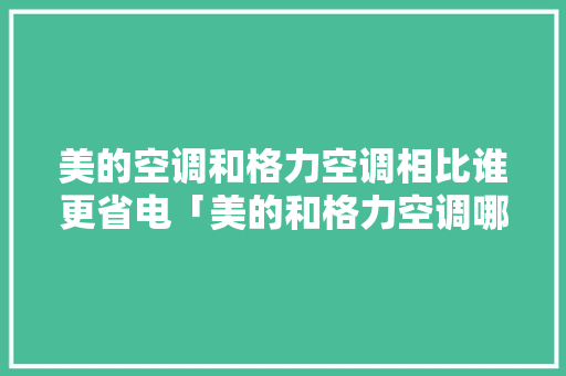 美的空调和格力空调相比谁更省电「美的和格力空调哪个省电些」 美的空调和格力空调相比谁更省电「美的和格力空调哪个省电些」 户内维修