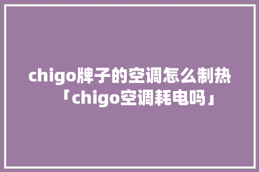 chigo牌子的空调怎么制热「chigo空调耗电吗」 chigo牌子的空调怎么制热「chigo空调耗电吗」 户内维修