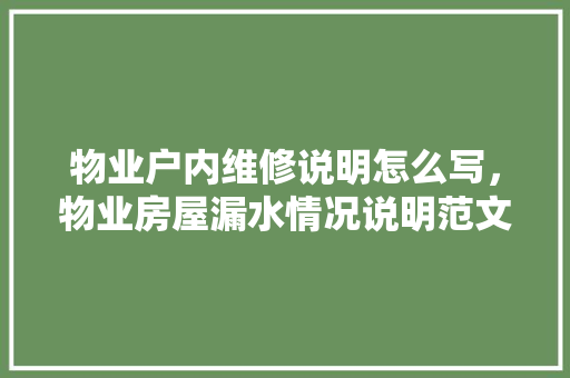 物业户内维修说明怎么写，物业房屋漏水情况说明范文。 物业户内维修说明怎么写，物业房屋漏水情况说明范文。 户内维修