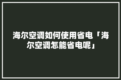 海尔空调如何使用省电「海尔空调怎能省电呢」 海尔空调如何使用省电「海尔空调怎能省电呢」 居家维修
