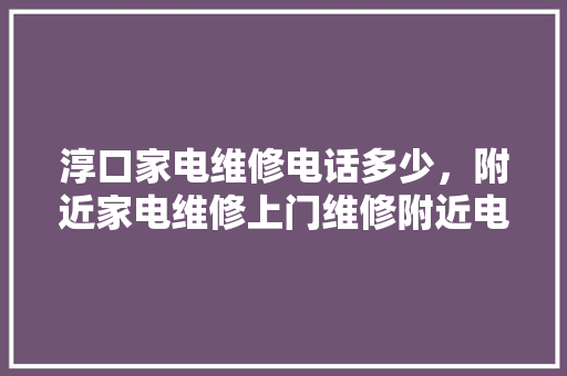 淳口家电维修电话多少，附近家电维修上门维修附近电话。 淳口家电维修电话多少，附近家电维修上门维修附近电话。 墙体维修