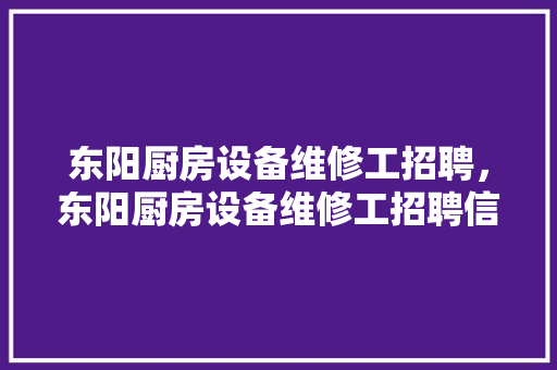 东阳厨房设备维修工招聘，东阳厨房设备维修工招聘信息。 东阳厨房设备维修工招聘，东阳厨房设备维修工招聘信息。 厨房维修