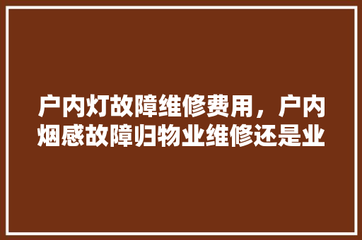 户内灯故障维修费用，户内烟感故障归物业维修还是业主。 户内灯故障维修费用，户内烟感故障归物业维修还是业主。 户内维修