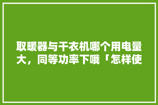 取暖器与干衣机哪个用电量大，同等功率下哦「怎样使用洗衣干衣机省电呢」 取暖器与干衣机哪个用电量大，同等功率下哦「怎样使用洗衣干衣机省电呢」 家电维修