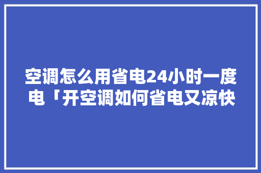 空调怎么用省电24小时一度电「开空调如何省电又凉快」 空调怎么用省电24小时一度电「开空调如何省电又凉快」 厨房维修