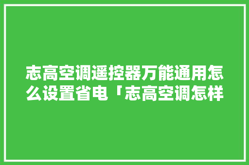 志高空调遥控器万能通用怎么设置省电「志高空调怎样使用省电」 志高空调遥控器万能通用怎么设置省电「志高空调怎样使用省电」 户内维修