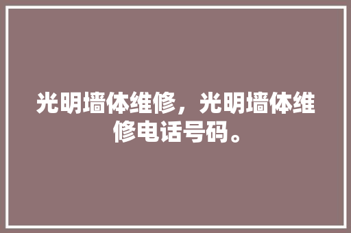 光明墙体维修，光明墙体维修电话号码。 光明墙体维修，光明墙体维修电话号码。 墙体维修