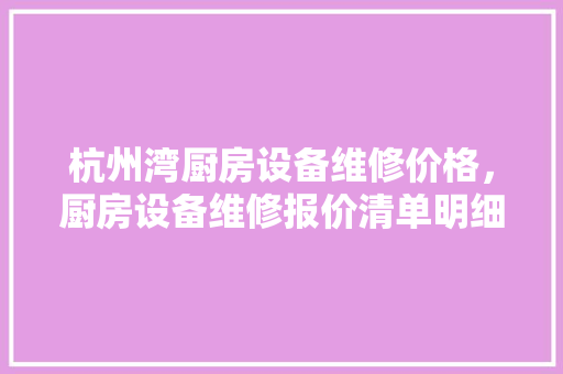 杭州湾厨房设备维修价格，厨房设备维修报价清单明细。 杭州湾厨房设备维修价格，厨房设备维修报价清单明细。 厨房维修