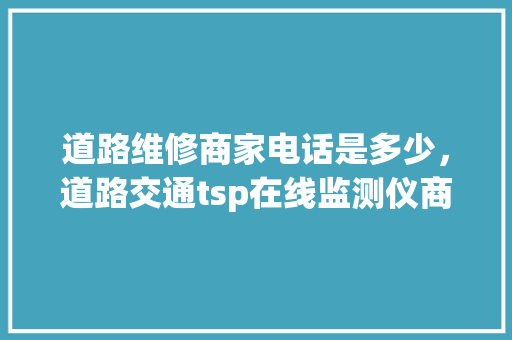 道路维修商家电话是多少，道路交通tsp在线监测仪商家。 道路维修商家电话是多少，道路交通tsp在线监测仪商家。 墙体维修