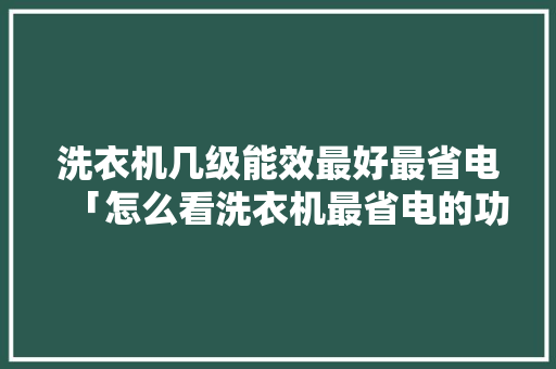 洗衣机几级能效最好最省电「怎么看洗衣机最省电的功能」 洗衣机几级能效最好最省电「怎么看洗衣机最省电的功能」 居家维修