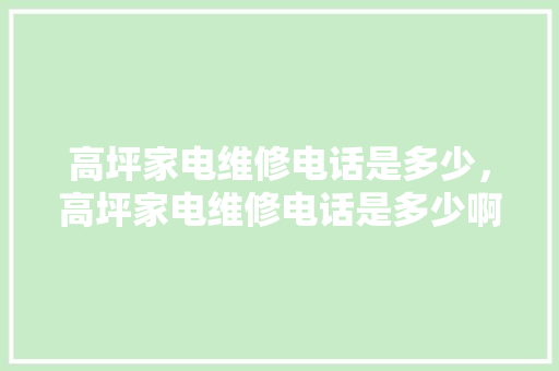 高坪家电维修电话是多少，高坪家电维修电话是多少啊。 高坪家电维修电话是多少，高坪家电维修电话是多少啊。 厨房维修