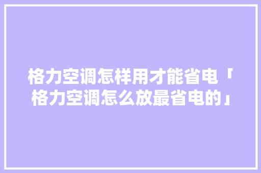 格力空调怎样用才能省电「格力空调怎么放最省电的」 格力空调怎样用才能省电「格力空调怎么放最省电的」 家电维修