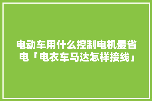 电动车用什么控制电机最省电「电衣车马达怎样接线」 电动车用什么控制电机最省电「电衣车马达怎样接线」 居家维修
