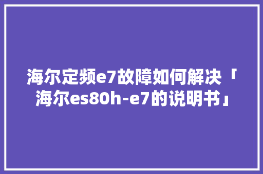海尔定频e7故障如何解决「海尔es80h-e7的说明书」 海尔定频e7故障如何解决「海尔es80h-e7的说明书」 厨房维修