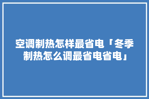 空调制热怎样最省电「冬季制热怎么调最省电省电」 空调制热怎样最省电「冬季制热怎么调最省电省电」 厨房维修