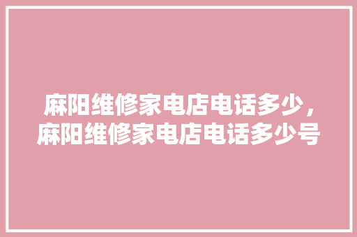 麻阳维修家电店电话多少，麻阳维修家电店电话多少号。 麻阳维修家电店电话多少，麻阳维修家电店电话多少号。 家电维修