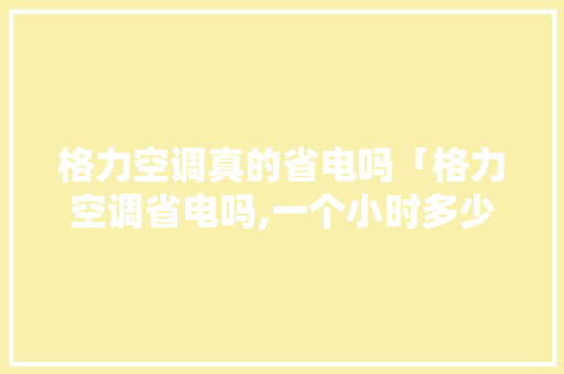 格力空调真的省电吗「格力空调省电吗,一个小时多少度电」 格力空调真的省电吗「格力空调省电吗,一个小时多少度电」 户内维修