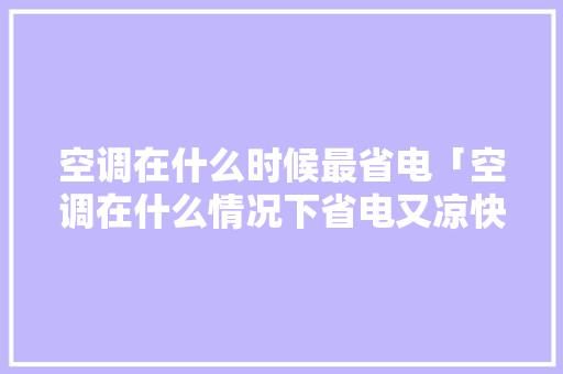 空调在什么时候最省电「空调在什么情况下省电又凉快呢」 空调在什么时候最省电「空调在什么情况下省电又凉快呢」 居家维修