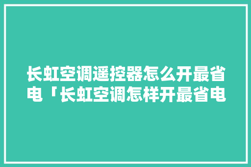 长虹空调遥控器怎么开最省电「长虹空调怎样开最省电省电」 长虹空调遥控器怎么开最省电「长虹空调怎样开最省电省电」 厨房维修