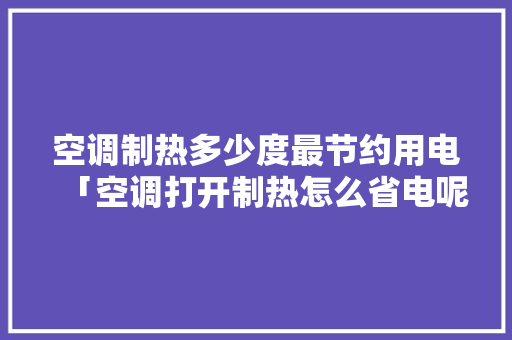 空调制热多少度最节约用电「空调打开制热怎么省电呢」 空调制热多少度最节约用电「空调打开制热怎么省电呢」 户内维修