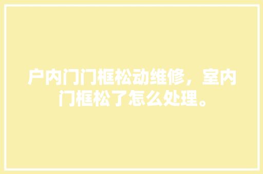 户内门门框松动维修，室内门框松了怎么处理。 户内门门框松动维修，室内门框松了怎么处理。 户内维修