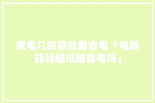 家电几级能效最省电「电器能耗越低越省电吗」 家电几级能效最省电「电器能耗越低越省电吗」 墙体维修