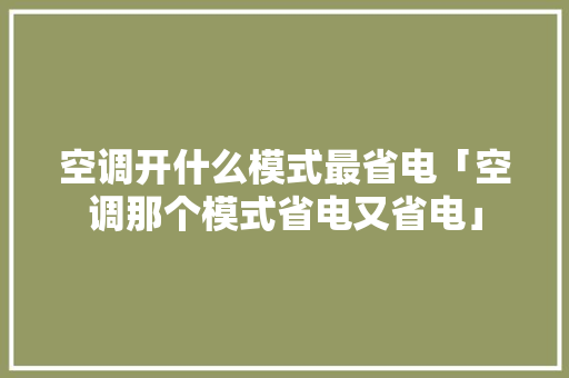 空调开什么模式最省电「空调那个模式省电又省电」 空调开什么模式最省电「空调那个模式省电又省电」 户内维修