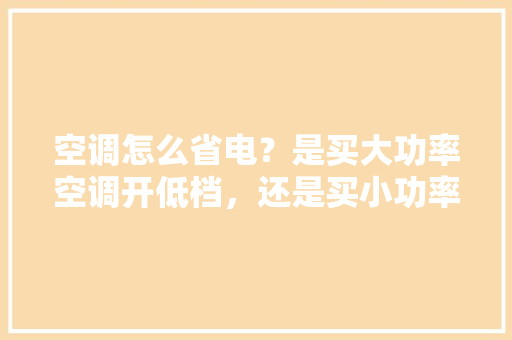 空调怎么省电？是买大功率空调开低档，还是买小功率空调「空调怎么样使用最省电」 空调怎么省电？是买大功率空调开低档，还是买小功率空调「空调怎么样使用最省电」 家电维修