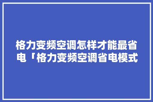 格力变频空调怎样才能最省电「格力变频空调省电模式」 格力变频空调怎样才能最省电「格力变频空调省电模式」 户内维修