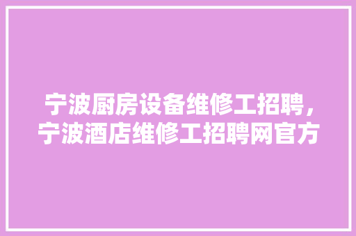 宁波厨房设备维修工招聘，宁波酒店维修工招聘网官方信息。 宁波厨房设备维修工招聘，宁波酒店维修工招聘网官方信息。 厨房维修