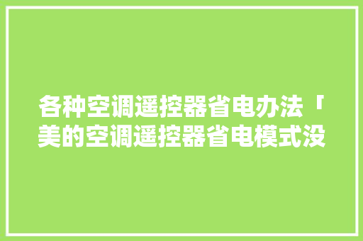 各种空调遥控器省电办法「美的空调遥控器省电模式没反应」 各种空调遥控器省电办法「美的空调遥控器省电模式没反应」 厨房维修