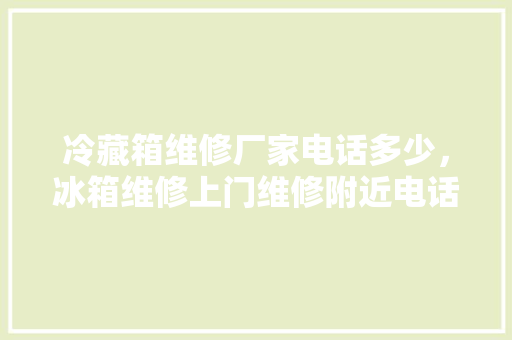 冷藏箱维修厂家电话多少，冰箱维修上门维修附近电话。 冷藏箱维修厂家电话多少，冰箱维修上门维修附近电话。 户内维修