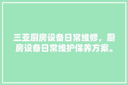 三亚厨房设备日常维修，厨房设备日常维护保养方案。 三亚厨房设备日常维修，厨房设备日常维护保养方案。 厨房维修