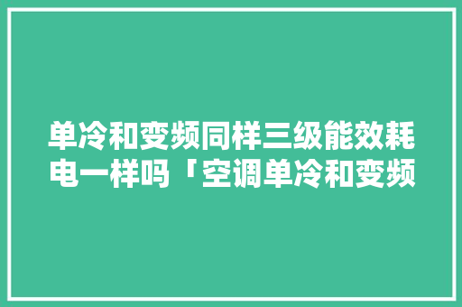 单冷和变频同样三级能效耗电一样吗「空调单冷和变频哪个省电」 单冷和变频同样三级能效耗电一样吗「空调单冷和变频哪个省电」 居家维修