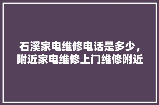 石溪家电维修电话是多少，附近家电维修上门维修附近电话。 石溪家电维修电话是多少，附近家电维修上门维修附近电话。 厨房维修