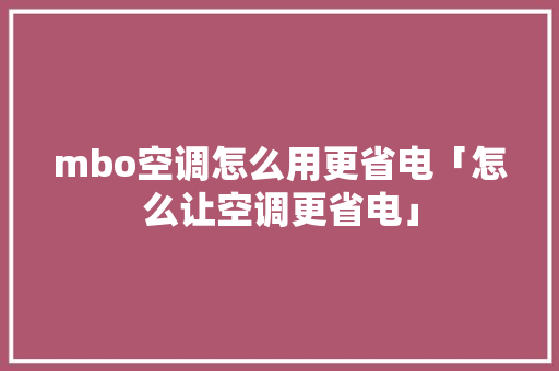 mbo空调怎么用更省电「怎么让空调更省电」 mbo空调怎么用更省电「怎么让空调更省电」 户内维修
