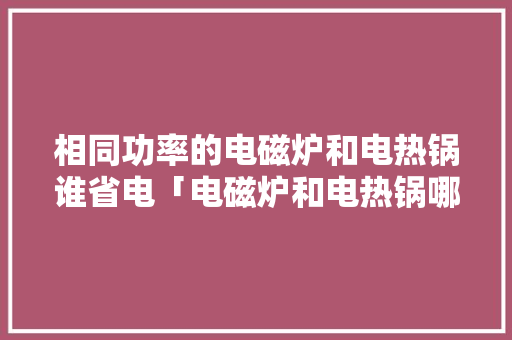 相同功率的电磁炉和电热锅谁省电「电磁炉和电热锅哪个省电利用率高」 相同功率的电磁炉和电热锅谁省电「电磁炉和电热锅哪个省电利用率高」 厨房维修