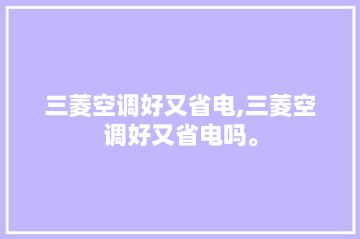 三菱空调好又省电,三菱空调好又省电吗。 三菱空调好又省电,三菱空调好又省电吗。 家电维修