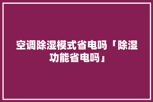 空调除湿模式省电吗「除湿功能省电吗」 空调除湿模式省电吗「除湿功能省电吗」 墙体维修