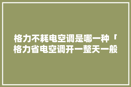 格力不耗电空调是哪一种「格力省电空调开一整天一般多少度电」 格力不耗电空调是哪一种「格力省电空调开一整天一般多少度电」 户内维修